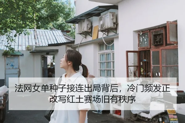 法网女单种子接连出局背后，冷门频发正改写红土赛场旧有秩序